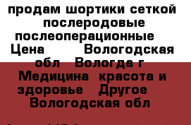 продам шортики сеткой (послеродовые,послеоперационные) › Цена ­ 50 - Вологодская обл., Вологда г. Медицина, красота и здоровье » Другое   . Вологодская обл.